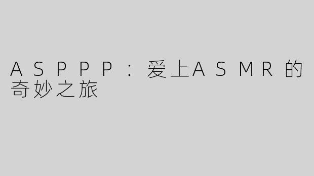 ASPPP：爱上ASMR的奇妙之旅
