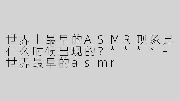 世界上最早的ASMR现象是什么时候出现的？****