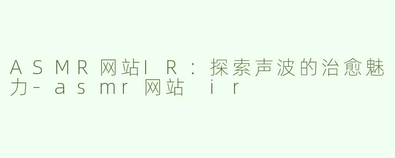 ASMR网站IR：探索声波的治愈魅力-asmr网站 ir