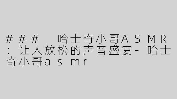 ### 哈士奇小哥ASMR：让人放松的声音盛宴-哈士奇小哥asmr