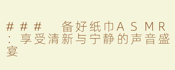 ### 备好纸巾ASMR：享受清新与宁静的声音盛宴