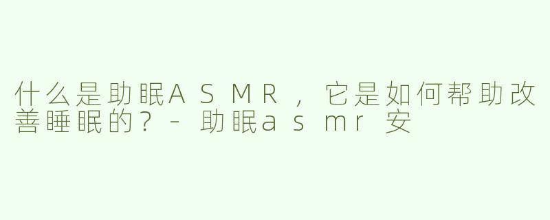 什么是助眠ASMR，它是如何帮助改善睡眠的？