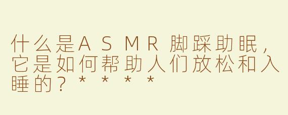 什么是ASMR脚踩助眠，它是如何帮助人们放松和入睡的？****