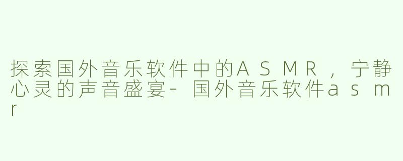 探索国外音乐软件中的ASMR，宁静心灵的声音盛宴