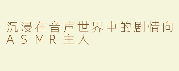 沉浸在音声世界中的剧情向ASMR主人