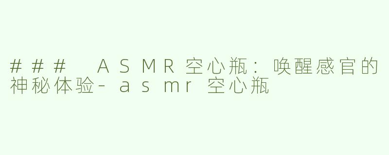 ### ASMR空心瓶：唤醒感官的神秘体验-asmr空心瓶