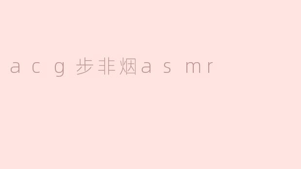 什么是ACG步非烟ASMR，它有什么特色？****