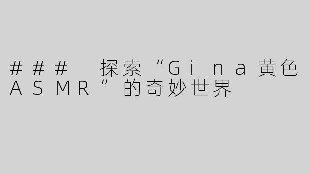 ### 探索“Gina黄色ASMR”的奇妙世界