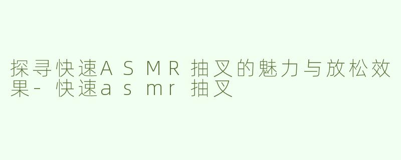 探寻快速ASMR抽叉的魅力与放松效果