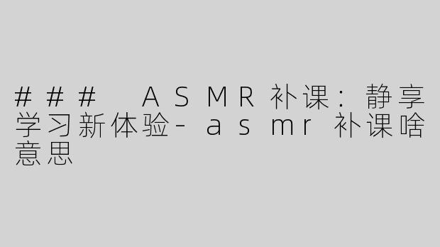 ### ASMR补课：静享学习新体验-asmr补课啥意思
