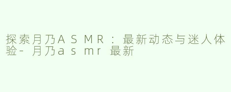 探索月乃ASMR：最新动态与迷人体验-月乃asmr最新