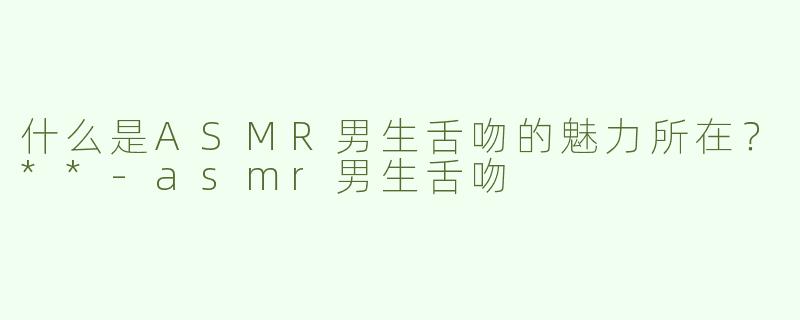 什么是ASMR男生舌吻的魅力所在？**
