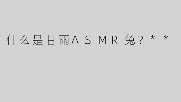 什么是甘雨ASMR兔？**