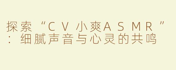 探索“CV小爽ASMR”：细腻声音与心灵的共鸣