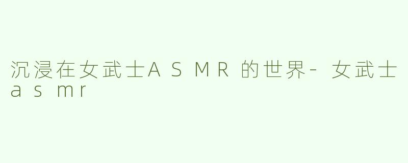 沉浸在女武士ASMR的世界-女武士asmr