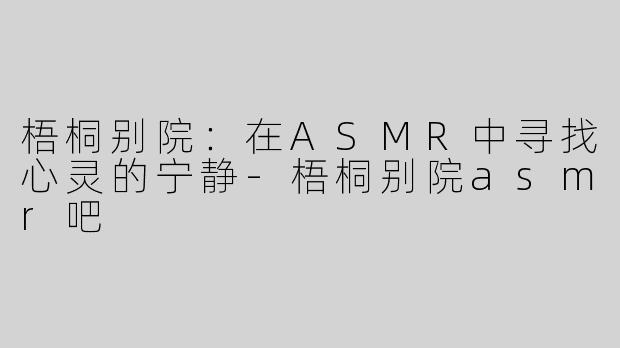 梧桐别院：在ASMR中寻找心灵的宁静-梧桐别院asmr吧