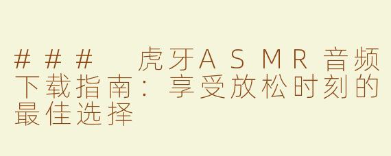 ### 虎牙ASMR音频下载指南：享受放松时刻的最佳选择