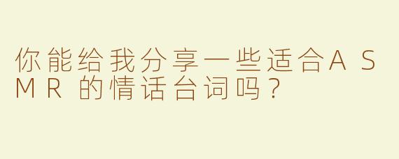 你能给我分享一些适合ASMR的情话台词吗？