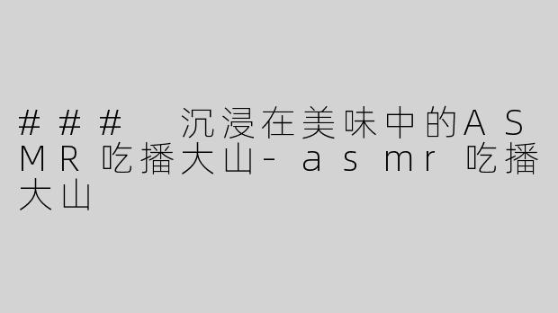 ### 沉浸在美味中的ASMR吃播大山-asmr吃播大山