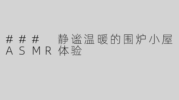 ### 静谧温暖的围炉小屋ASMR体验
