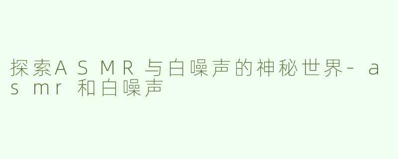探索ASMR与白噪声的神秘世界-asmr和白噪声