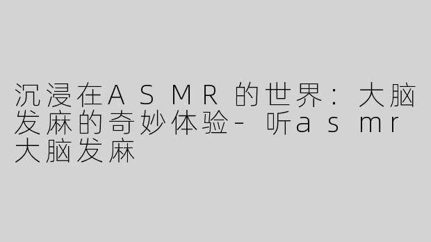 沉浸在ASMR的世界：大脑发麻的奇妙体验
