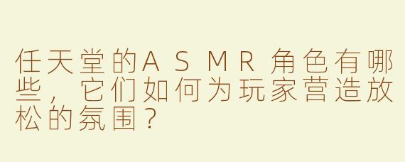 任天堂的ASMR角色有哪些，它们如何为玩家营造放松的氛围？