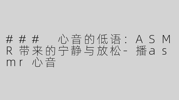 ### 心音的低语：ASMR带来的宁静与放松-播asmr心音