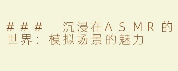 ### 沉浸在ASMR的世界：模拟场景的魅力