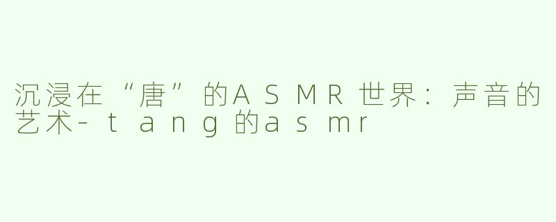 沉浸在“唐”的ASMR世界：声音的艺术-tang的asmr