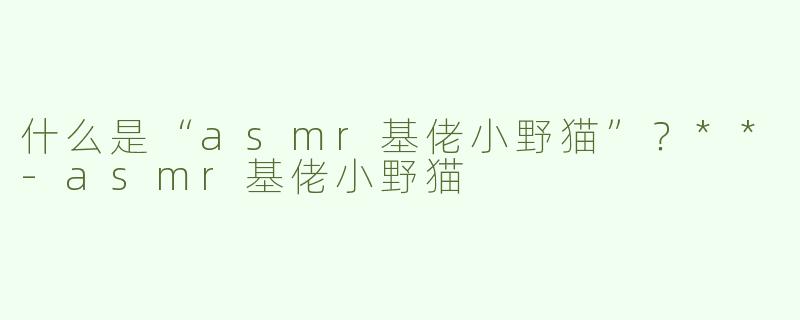 什么是“asmr基佬小野猫”？**