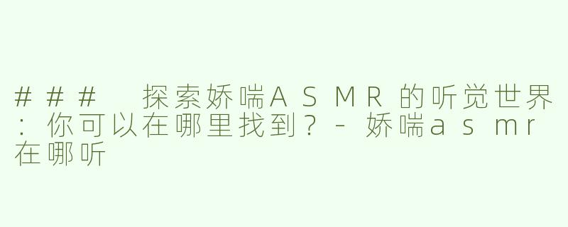 ### 探索娇喘ASMR的听觉世界：你可以在哪里找到？-娇喘asmr在哪听