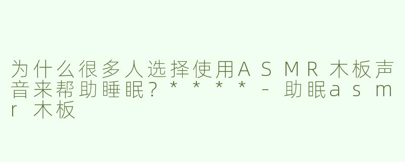 为什么很多人选择使用ASMR木板声音来帮助睡眠？****-助眠asmr木板