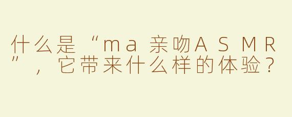 什么是“ma亲吻ASMR”，它带来什么样的体验？