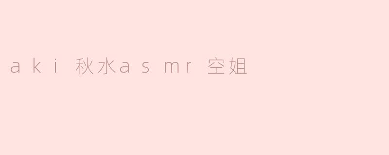 沉浸于秋水的低语——探秘Aki秋水ASMR空姐的平静世界