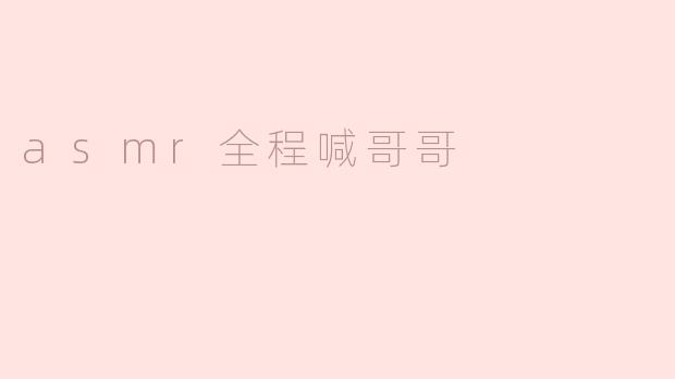ASMR全程喊哥哥：聆听温柔中的独特魅力