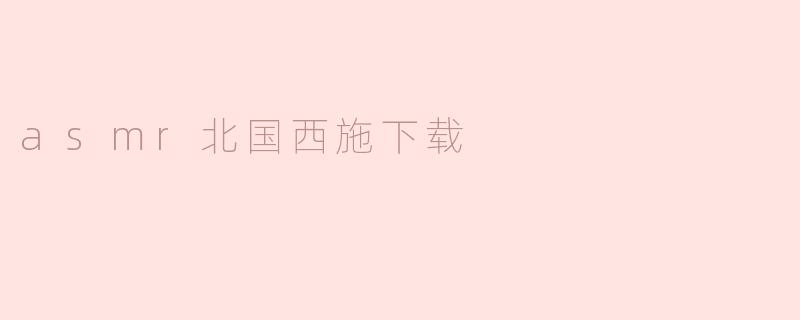 ### 沉浸于ASMR北国西施：一段放松身心的奇妙旅程