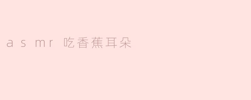沉浸在香蕉的声音中：ASMR吃香蕉耳朵体验