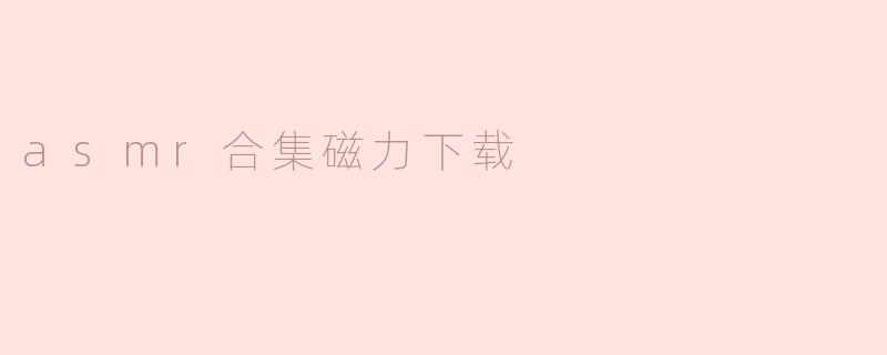 ### ASMR合集磁力下载：沉浸在宁静的声音世界中
