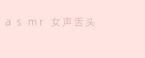 ASMR中的女声舌头音有哪些特点？****