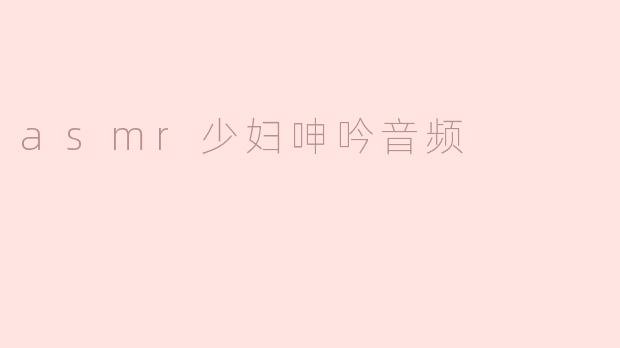 探索ASMR的魅力：少妇呻吟音频背后的心理与生理反应