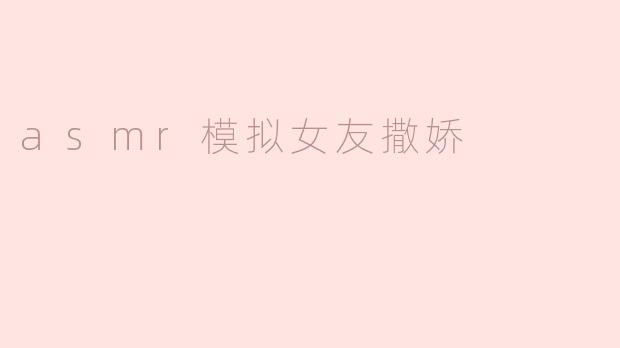 什么是ASMR模拟女友撒娇的体验？**