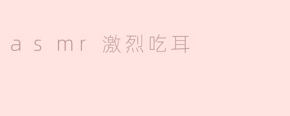### ASMR激烈吃耳：感官享受与听觉盛宴的完美结合