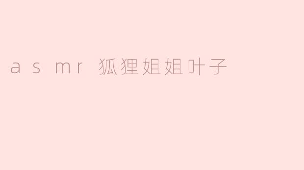 什么是“asmr狐狸姐姐叶子”？****