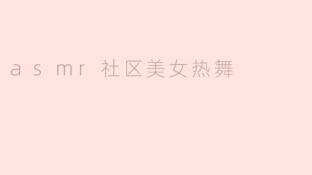 ASM社区里有哪些美女热舞的视频值得一看？****
