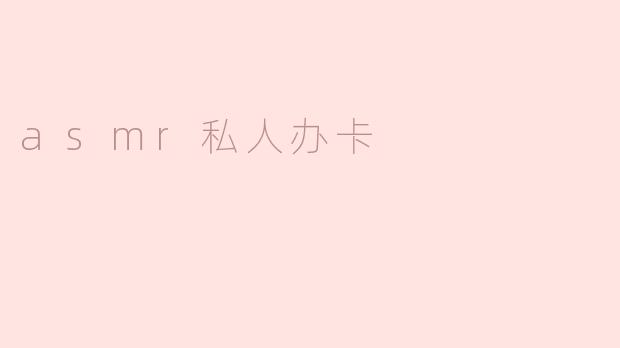 什么是ASMR私人办卡？****