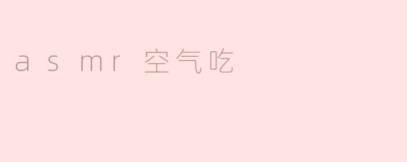 ### 沉浸在“ASMR空气吃”的奇妙体验