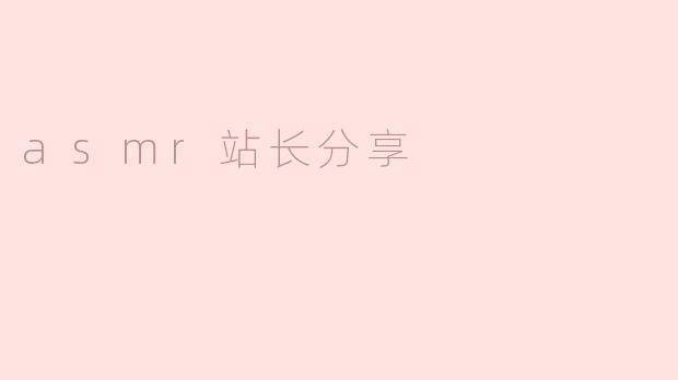 什么是ASMR，ASMR站长收藏分享的内容有哪些？****
