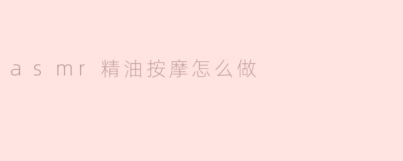 asmr精油按摩怎么做