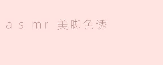 探索ASMR美脚色诱的魅力